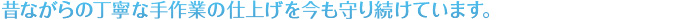 昔ながらの丁寧な手作業の仕上げを今も守り続けています。