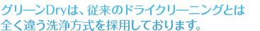 グリーンDryは、従来のドライクリーニングとは全く違う洗浄方法を採用しております。