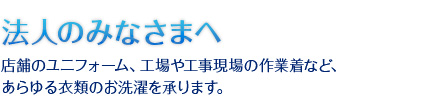 法人のみなさまへ｜店舗のユニフォーム、工場や工事現場の作業着など、あらゆる衣類のお洗濯を承ります。