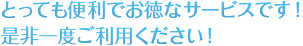 とっても便利でお徳なサービスです！是非一度ご利用ください！